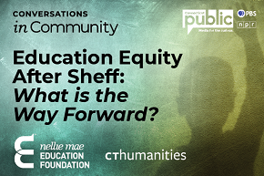 Graphic depicting shadow of a child raising their hand overlaid by text reading conversations in community: Education Equity After Sheff: What is the Way Forward? Accompanied by the Connecticut Public, Nellie Mae Education Foundation, and CT Humanities logos.