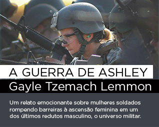 A Guerra de Ashley | Gayle Tzemach Lemmon - Um relato emocionante sobre mulheres soldados rompendo barreiras à ascensão feminina em um dos últimos redutos masculino, o universo militar.