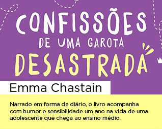 Confissões de uma garota desastrada | Emma Chastain - Narrado em forma de diário, o livro acompanha com humor e sensibilidade um ano na vida de uma adolescente que chega ao ensino médio.