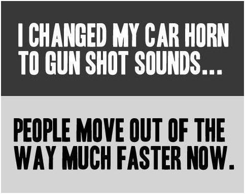 Image result for I changed my car horn to gunshot sounds. People get out of the way much faster now.