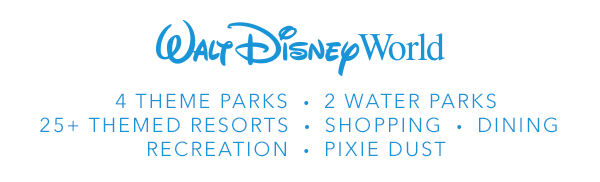Walt Disney World | 4 Theme Parks | 2 Water Parks | 25+ Themed Resorts | Shopping | Dining | Recreation | Pixie Dust
