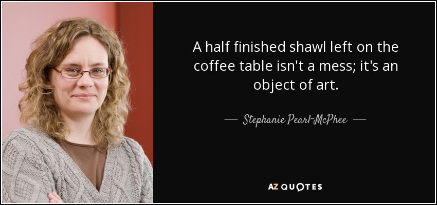 Image result for “A half finished shawl left on the coffee table isn't a mess; it's an object of art.” ― Stephanie Pearl-McPhee