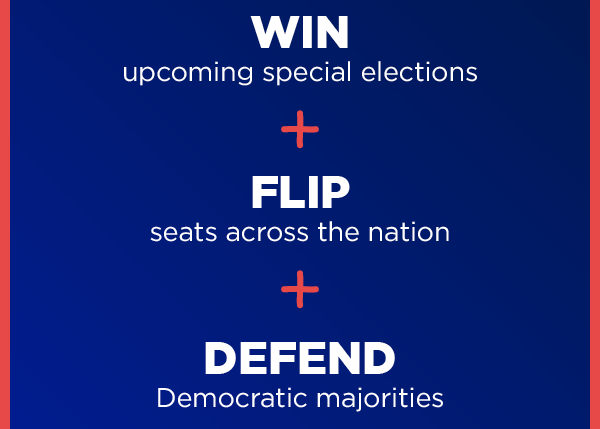 Win upcoming elections and Flip seats across the nation and Defend Democratic majorities...