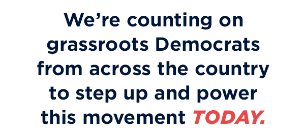 We’re counting on grassroots Democrats from across the country to step up and power this movement today.