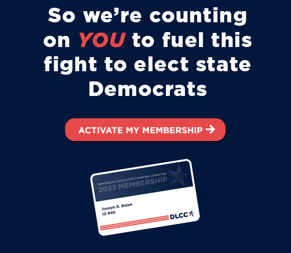So we’re counting on YOU to fuel this fight as members of our movement to elect state Democrats So we’re counting on YOU to fuel this fight as members of our movement to elect state Democrats