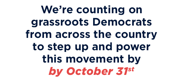 We’re counting on grassroots Democrats from across the country to step up and power this movement before October 31st!
