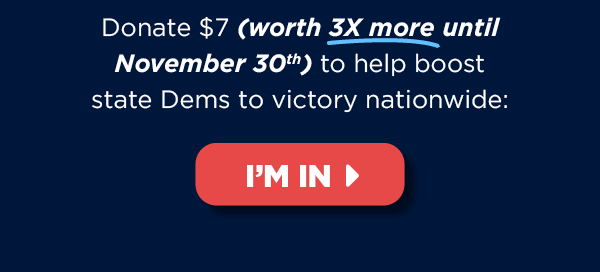 Donate $7 (worth 3X more!) now to help boost state Dems to victory nationwide >> Donate $7 (worth 3X more!) now to help boost state Dems to victory nationwide >>