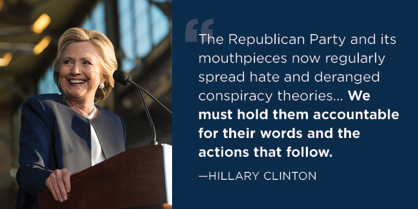 'The Republican Party and its mouthpieces now regularly spread hate and deranged conspiracy theories… We must hold them accountable for their words and the actions that follow.' – Hillary Clinton 'The Republican Party and its mouthpieces now regularly spread hate and deranged conspiracy theories… We must hold them accountable for their words and the actions that follow.' – Hillary Clinton