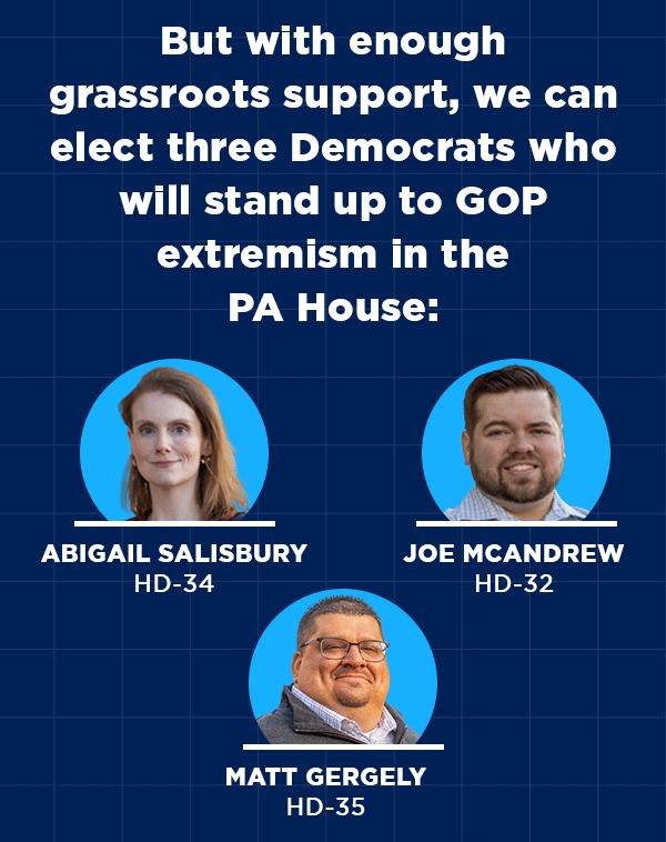 But with enough grassroots support, we can elect three Democrats who will stand up to GOP extremism in the PA House: