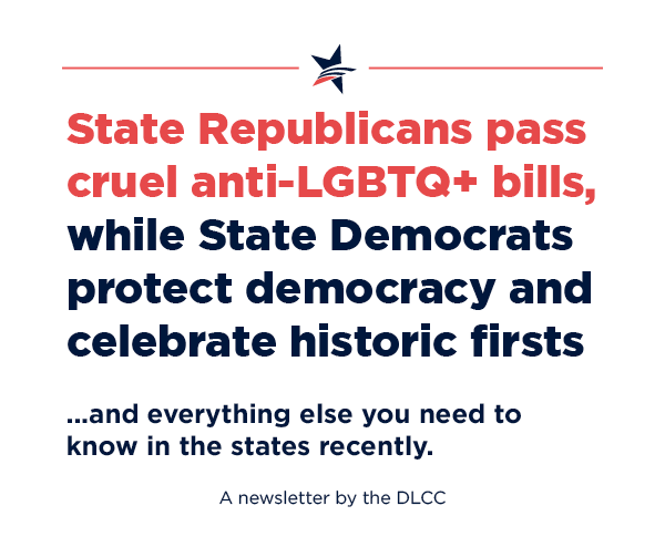 State Republicans pass cruel anti-LGBTQ+ bills, while state Democrats protect democracy and celebrate historic firsts… and everything else you need to know in the states recently. State Republicans pass cruel anti-LGBTQ+ bills, while state Democrats protect democracy and celebrate historic firsts… and everything else you need to know in the states recently.