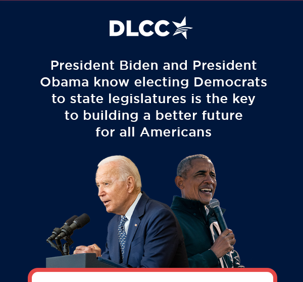 President Biden and President Obama know electing Democrats to state legislatures is the key to building a better future for all Americans President Biden and President Obama know electing Democrats to state legislatures is the key to building a better future for all Americans
