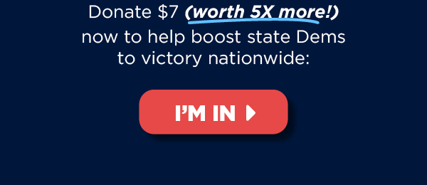 Donate $7 (worth 5X more!) now to help boost state Dems to victory nationwide >> Donate $7 (worth 5X more!) now to help boost state Dems to victory nationwide >>
