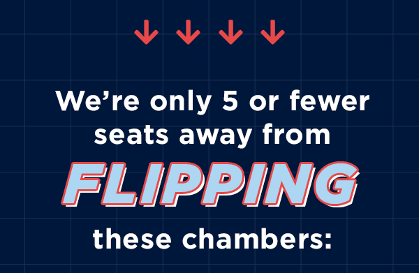 We’re only FIVE or fewer seats from FLIPPING these chambers: