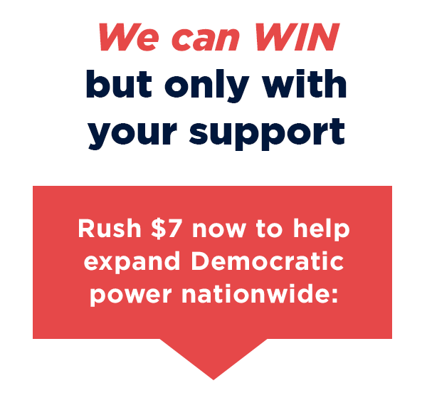 Rush $7 now to help expand Democratic power nationwide.