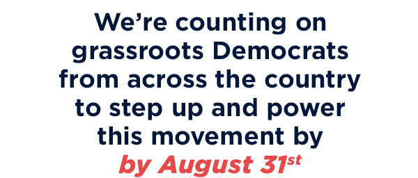 We’re counting on grassroots Democrats from across the country to step up and power this movement before August 31st!