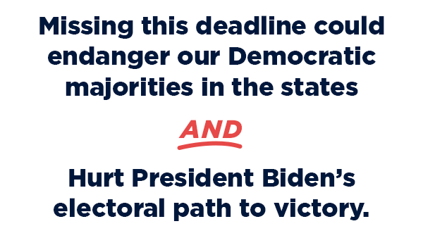 We’re behind on our goal. Missing this deadline could endanger our Democratic majorities in the states
AND hurt President Biden’s electoral path to victory Donate $7 (worth 3X more!) now to help boost state Dems to victory nationwide >>