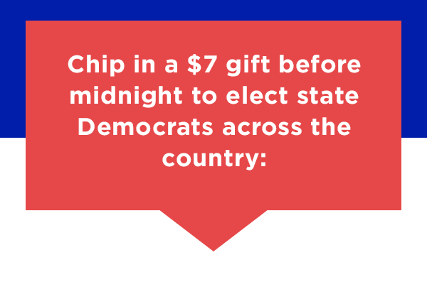 Chip in before midnight to elect state Democrats across the country: