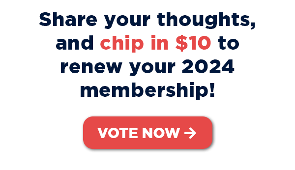 Share your thoughts, and chip in $10 to renew your 2024 membership! Vote now →
