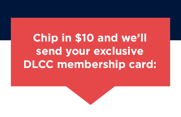 Chip in $10, and we’ll send your exclusive DLCC membership card Chip in $10, and we’ll send your exclusive DLCC membership card