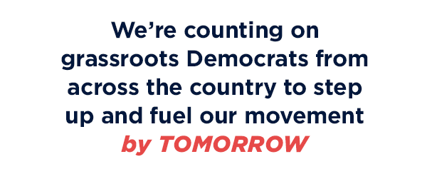 We’re counting on grassroots Democrats from across the country to step up and fuel our movement.  We’re counting on grassroots Democrats from across the country to step up and fuel our movement.