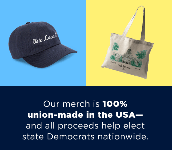 Use code: CYBERMONDAY
Our merch is 100% union-made in the USA – and all proceeds help elect state Democrats nationwide. Use code: CYBERMONDAY
Our merch is 100% union-made in the USA – and all proceeds help elect state Democrats nationwide.