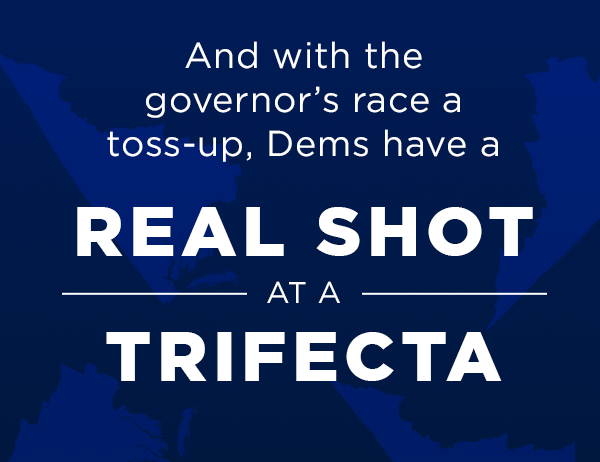 AND with the governor’s race a TOSS-UP, Dems have a real shot at a trifecta
AND with the governor’s race a TOSS-UP, Dems have a real shot at a trifecta