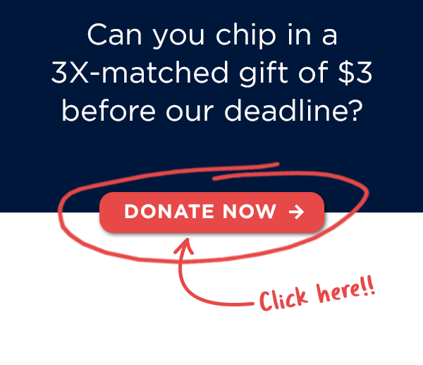 Can you chip in a 3X-matched gift of $3 before the deadline? Can you chip in a 3X-matched gift of $3 before the deadline?