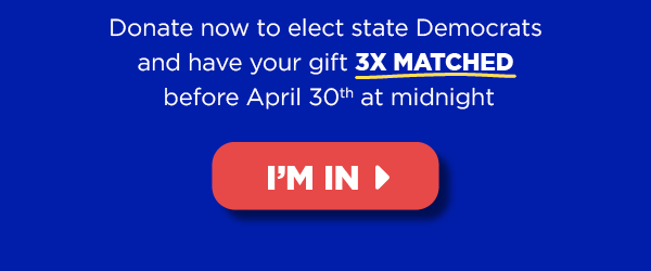 Donate now to elect Democrats and have your gift 3X-matched before April 30th at midnight