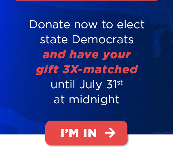 Donate now to elect Democrats and have your gift 3X-matched before July 31st at midnight
