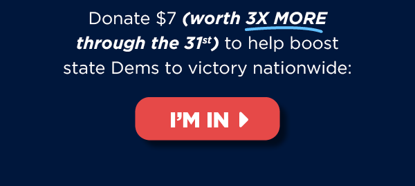 Make 3X the impact through the 30th to help boost state Dems to victory nationwide >> Make 3X the impact through the 30th to help boost state Dems to victory nationwide >>