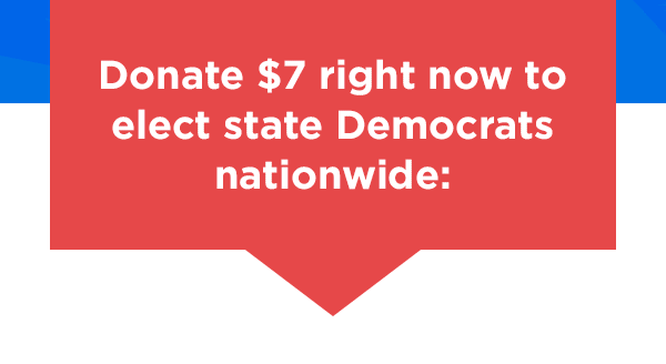 Donate $7 right now to elect state Democrats nationwide Donate $7 right now to elect state Democrats nationwide