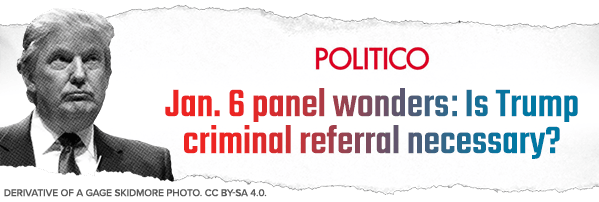 Politico: Jan. 6 panel wonders: Is Trump criminal referral necessary?