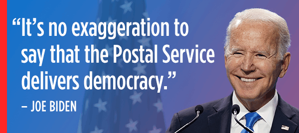 "It's no exaggeration to say that the Postal Service delivers democracy." - Joe Biden