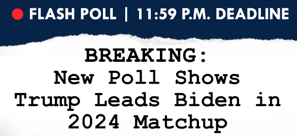 FLASH POLL | 11:59 P.M. DEADLINE. BREAKING: New Poll Shows Trump Leads Biden in 2024 Matchup