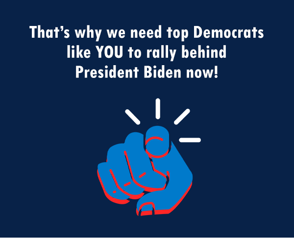 That's why we need top Democrats like YOU to rally behind President Biden now!