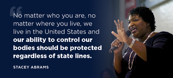 Stacey Abrams: No matter who you are, no matter where you live, we live in the United States and our ability to control our bodies should be protected regardless of state lines. Stacey Abrams: No matter who you are, no matter where you live, we live in the United States and our ability to control our bodies should be protected regardless of state lines.
