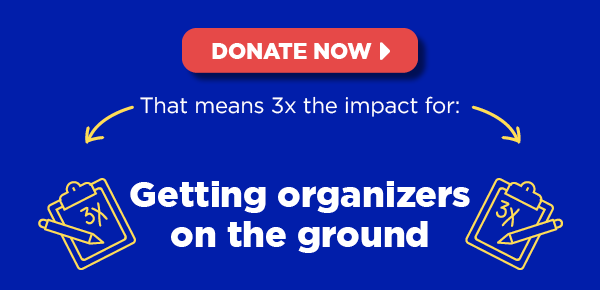 That means 3x the impact for: Getting organizers on the ground