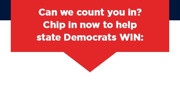 Can we count you in? Chip in now to help  state Democrats WIN: