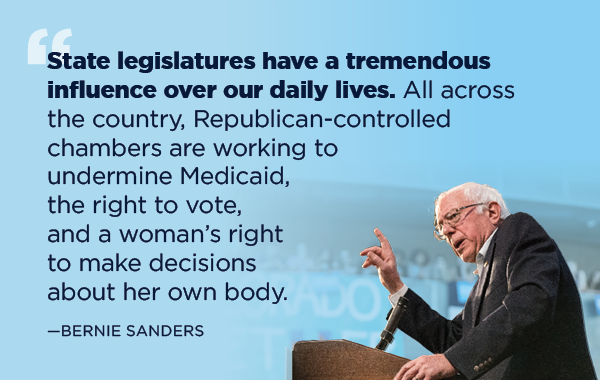 “State legislatures have a tremendous influence over our daily lives. All across the country, Republican-controlled chambers are working to undermine Medicaid, the right to vote, and a woman's right to make decisions about her own body.” -Sen. Bernie Sanders