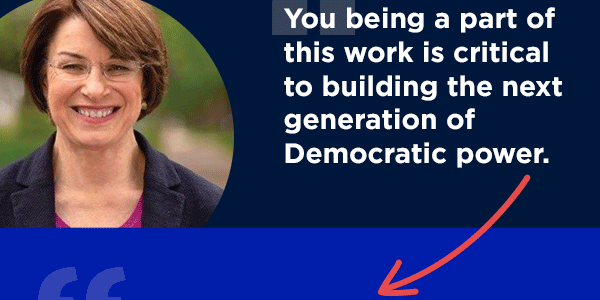 “You being a part of this work is critical to building the next generation of Democratic power.” - Amy Klobuchar