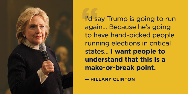 “I’d say Trump is going to run again… Because he’s going to have hand-picked people running elections in critical states... I want people to understand that this is a make or break point” – Hillary Clinton