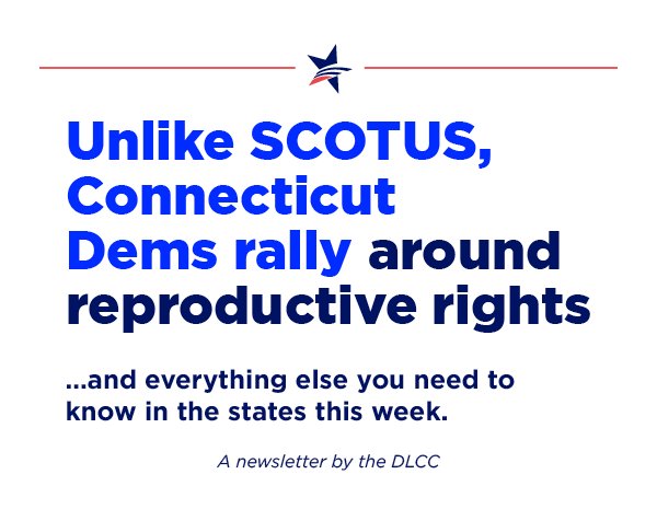 Unlike SCOTUS, Connecticut Dems rally around reproductive rights… and everything else you need to know in the states this week.
