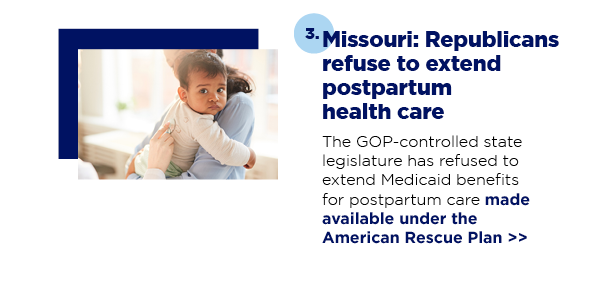 The GOP-controlled state legislature has refused toextend Medicaid benefits for postpartum care made available under the American Rescue Plan. 3.  Missouri: Republicans refuse to extend postpartum health care