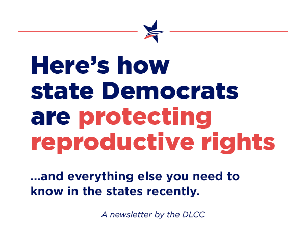Here’s how state Democrats are protecting reproductive rights… and everything else you need to know in the states recently. Here’s how state Democrats are protecting reproductive rights… and everything else you need to know in the states recently.