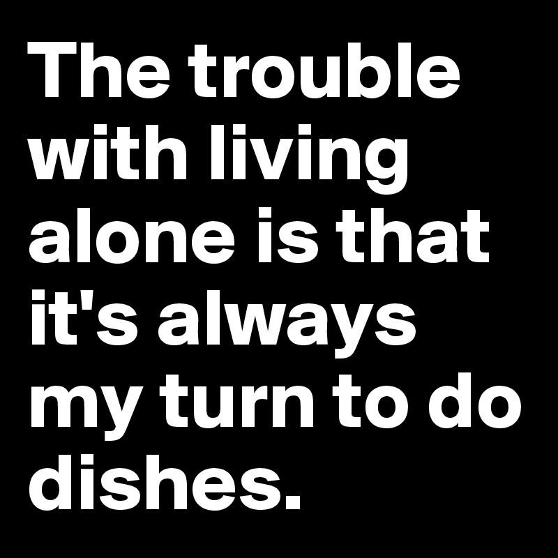 Image result for the trouble with living alone is that i always do