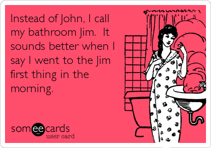 Image result for I decided to stop calling the bathroom the “John” and renamed it the “Jim”. I feel so much better saying I went to the Jim this morning.