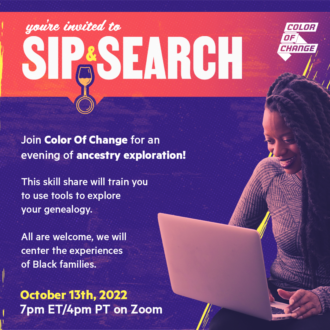 The graphic reads, "You're invited to Sip & Search. Join Color Of Change for an evening of ancestry exploration! This skill share will train you to use tools to explore your genealogy. All are welcome, we will center the experiences of Black families. October 13th, 2022 7 p.m. ET/4 p.m. PT on Zoom."