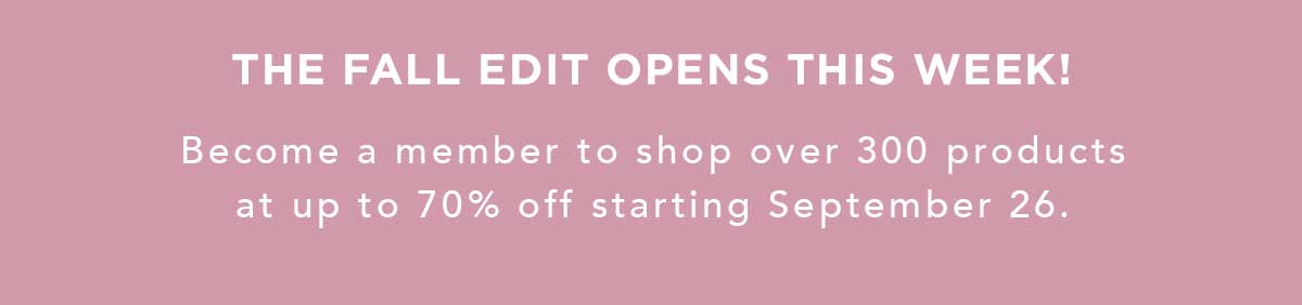 The Fall Edit opens this week! Become a member to start shopping on September 26.