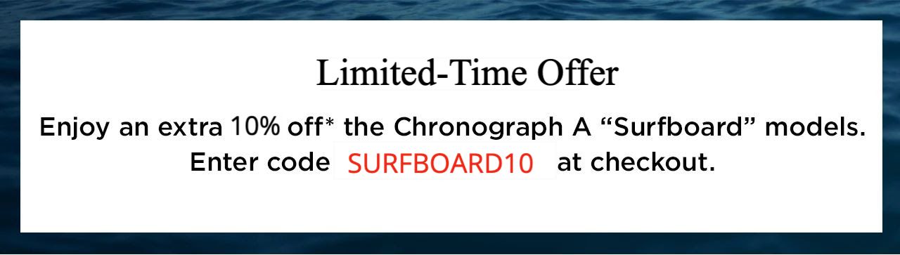 Now through noon on 6/29, save an extra 10% off the Chronograph A Surfboard models. Enter code SURFBOARD10 at checkout.