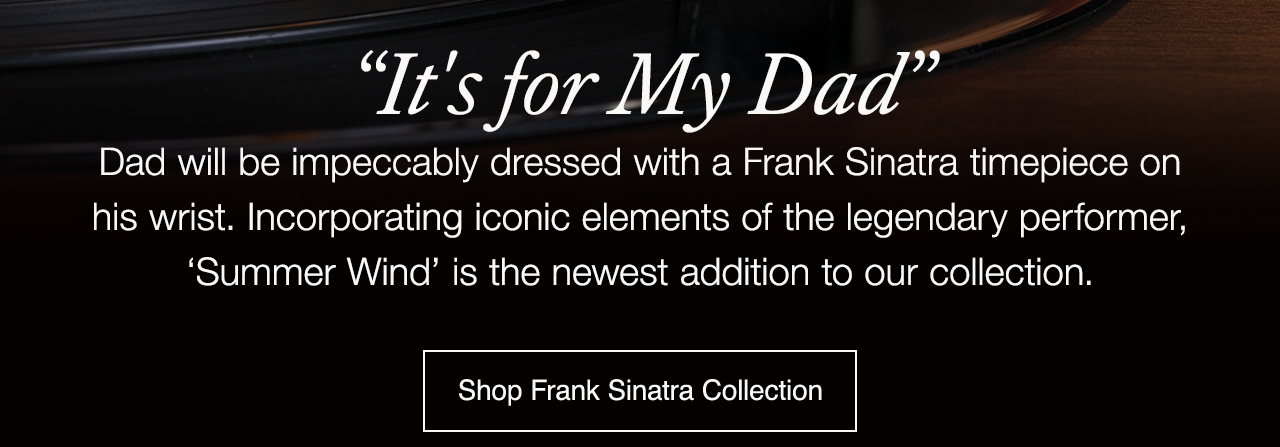 “It's for My Dad” : Dad will be impeccably dressed with a Frank Sinatra timepiece onhis wrist. Incorporating iconic elements of the legendary performer, ‘Summer Wind’ is the newest addition to our collection. Shop Frank Sinatra Collection